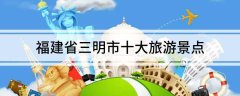 福建省三明市十大旅游景点三明最好